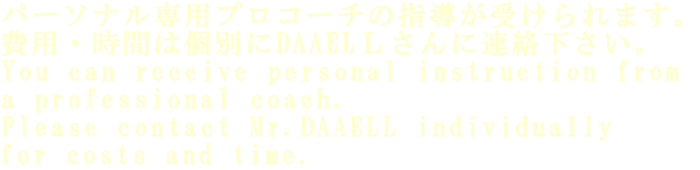 パーソナル専用プロコーチの指導が受けられます。 費用・時間は個別にDAAELＬさんに連絡下さい。 You can receive personal instruction from  a professional coach. Please contact Mr.DAAELL individually  for costs and time.